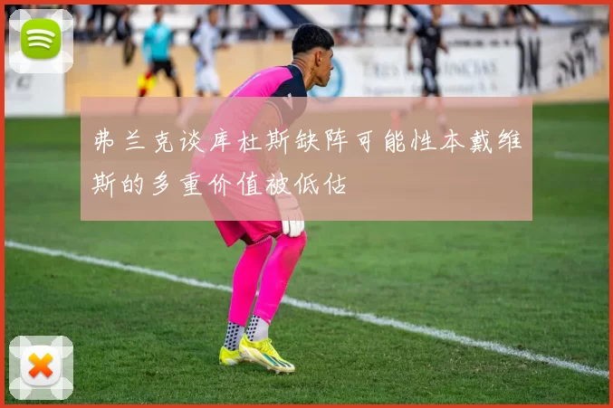 弗兰克谈库杜斯缺阵可能性本戴维斯的多重价值被低估