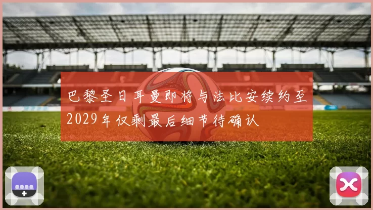 巴黎圣日耳曼即将与法比安续约至2029年仅剩最后细节待确认