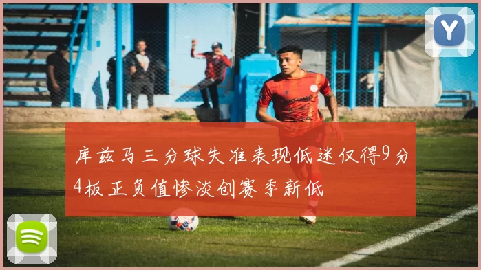 库兹马三分球失准表现低迷仅得9分4板正负值惨淡创赛季新低