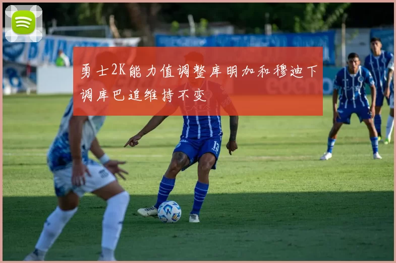 勇士2K能力值调整库明加和穆迪下调库巴追维持不变