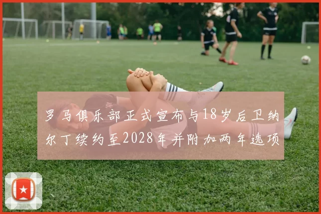 罗马俱乐部正式宣布与18岁后卫纳尔丁续约至2028年并附加两年选项