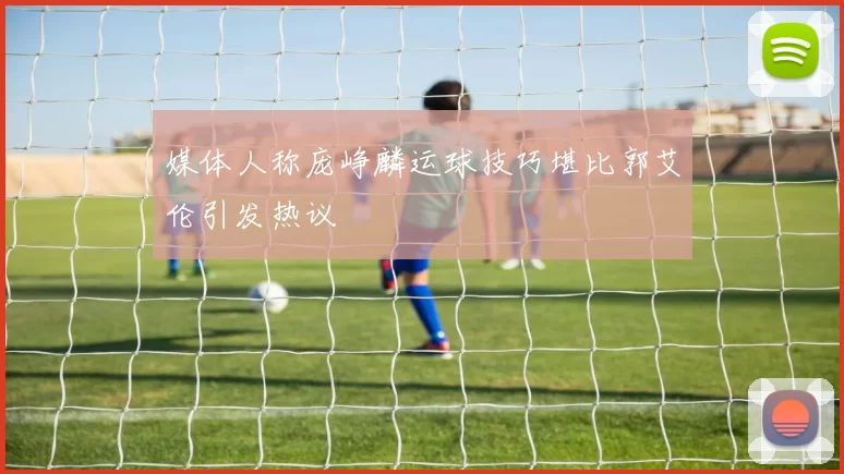 媒体人称庞峥麟运球技巧堪比郭艾伦引发热议