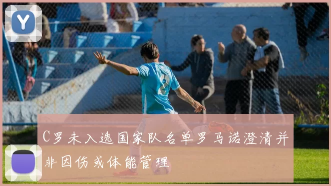 C罗未入选国家队名单罗马诺澄清并非因伤或体能管理