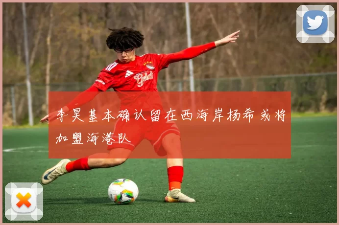 李昊基本确认留在西海岸杨希或将加盟海港队